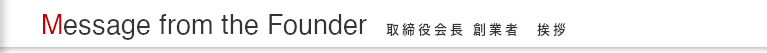 Founder 取締役会長・創業者 挨拶
